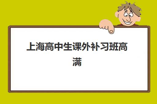上海高中生课外补习班高满意度机构TOP5如何选择？2025年最新权威榜单、各校特色解析与科学择校全攻略