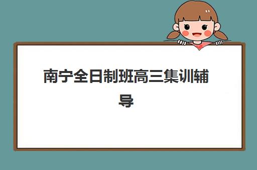 南宁全日制班高三集训辅导机构排名榜单如何科学参考？2025年最新权威排名与零踩坑择校全攻略深度解析
