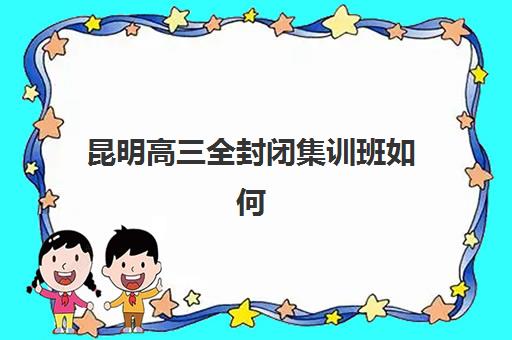 昆明高三全封闭集训班如何选？2025年前十排名榜单详解与择校避坑指南