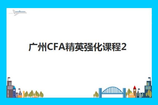 广州CFA精英强化课程2025报名时间表如何查询？最新时间节点、报名流程与培训机构选择全攻略