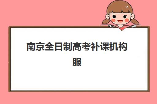 南京全日制高考补课机构服务竞争力报告如何获取？2023年最新评估指标与排名解析