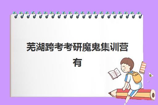 芜湖跨考考研魔鬼集训营有哪些机构？2025年五大机构硬核解析与避坑指南