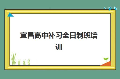 宜昌高中补习全日制班培训基地有哪些学校？2025年最新权威排名、择校标准与避坑全指南