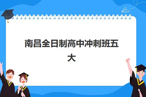 南昌全日制高中冲刺班五大机构服务能力分析如何科学进行？2025年权威TOP5评估解析、择校指南与成功策略