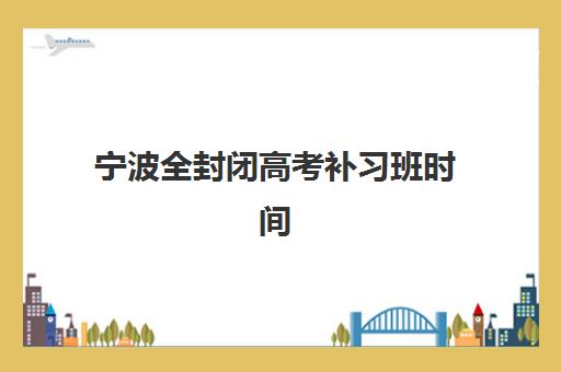 宁波全封闭高考补习班时间2025年公布了吗如何查询最准确？官方时间表、备考规划与择校指南