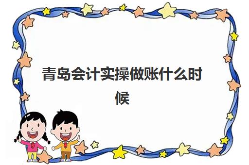 青岛会计实操做账什么时候报名考试？2025年报名时间表、考试流程与备考全攻略