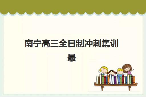 南宁高三全日制冲刺集训最好的培训机构排名如何科学参考？2025年最新榜单、择校指南与成功案例全解析