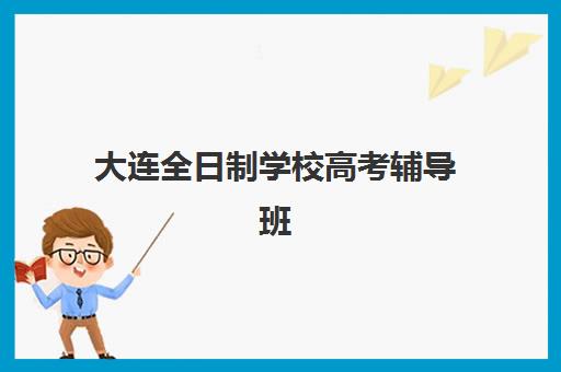 大连全日制学校高考辅导班有哪些机构可以报？2025年最新择校指南与机构实力解析