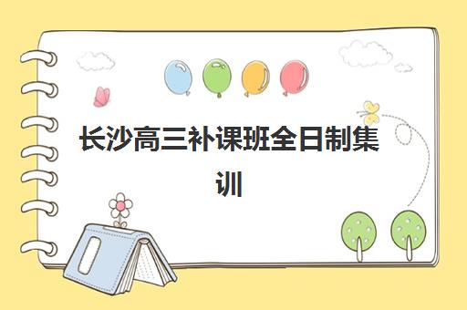 长沙高三补课班全日制集训营排名前十揭晓：2025-2026年度最新榜单与择校全攻略