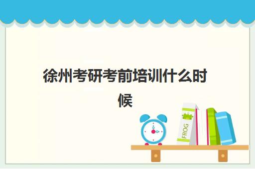 徐州考研考前培训什么时候报名考试？2025年最新报名时间、考试日程、徐州本地机构选择与备考全指南