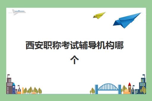 西安职称考试辅导机构哪个比较好？2025年最新排名对比、选择技巧与避坑全攻略