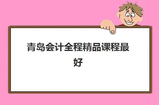 青岛会计全程精品课程最好的培训机构排名如何查询？2025年最新权威榜单与择校全攻略