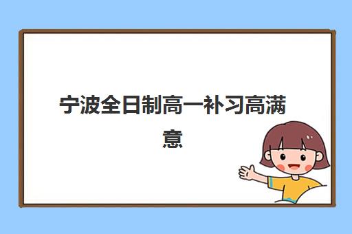 宁波全日制高一补习高满意度机构TOP5有哪些？2025年最新排名、课程特色与选择指南全解析