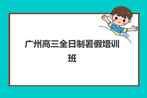 广州高三全日制暑假培训班培训排名第一的学校是哪家？2025年最新榜单、课程特色与择校全指南