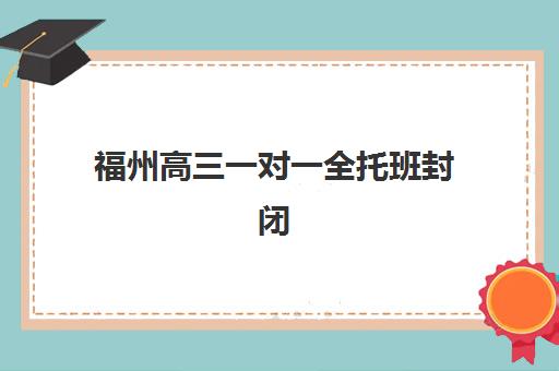 福州高三一对一全托班封闭式集训营怎么样，收费标准与课程效果全解析