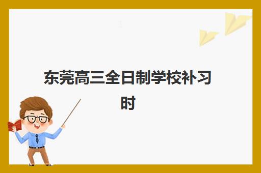东莞高三全日制学校补习时间2025年公布如何查询？最新开学时间、课程安排与报名全攻略