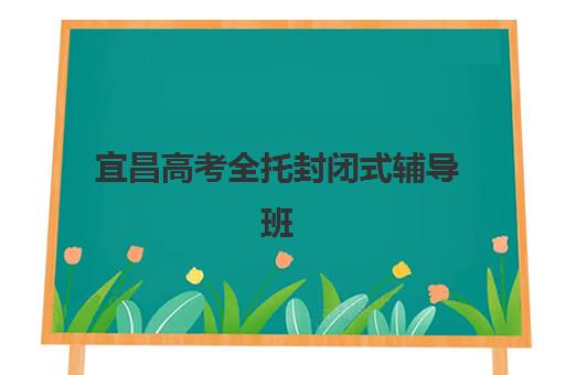 宜昌高考全托封闭式辅导班哪家口碑好？2025年权威排名与择校指南