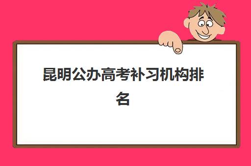 昆明公办高考补习机构排名前十如何查询？2025年最新权威榜单解读、性价比评估与择校指南全攻略