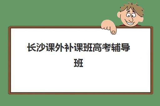长沙课外补课班高考辅导班有哪些学校可以报？2023年最新权威推荐名单、报名流程与择校避坑指南全解析
