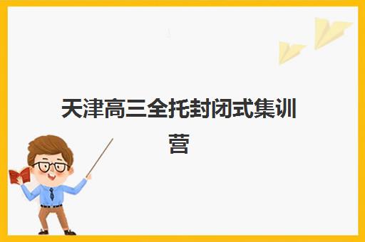 天津高三全托封闭式集训营哪家好？2025年十大机构实力对比与择校指南