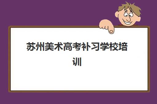 苏州美术高考补习学校培训机构哪个更好一点？2025年最新权威TOP10榜单、各校特色解析与科学择校全攻略