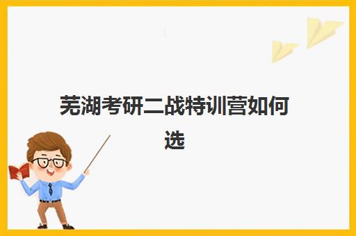 芜湖考研二战特训营如何选？2025年实力机构排名与择校攻略全解析