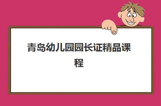 青岛幼儿园园长证精品课程预报名考点有哪些学校？2025年最新考点详情、报名流程与培训学校推荐全解析
