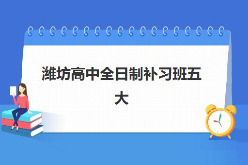 潍坊高中全日制补习班五大机构竞争力如何评估？2025年权威排名榜单、核心优势解析与择校实战指南