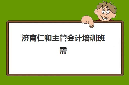 济南仁和主管会计培训班需要承诺书吗？最新报名流程与承诺书要求全解析