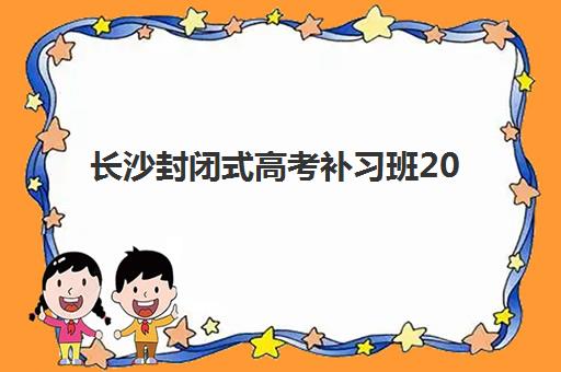 长沙封闭式高考补习班2025报名时间表格如何查询？最新时间安排、报名流程与择校全攻略