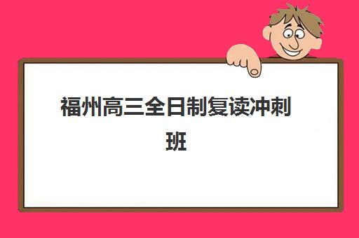 福州高三全日制复读冲刺班2025年时间是多少？最新开学时间表解析、课程安排与择校规划全指南