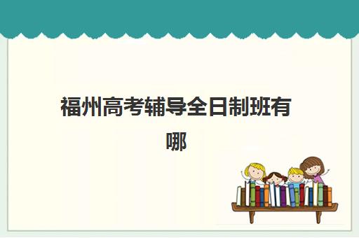 福州高考辅导全日制班有哪些选择？2025年靠谱机构校区地址与考点分布一览