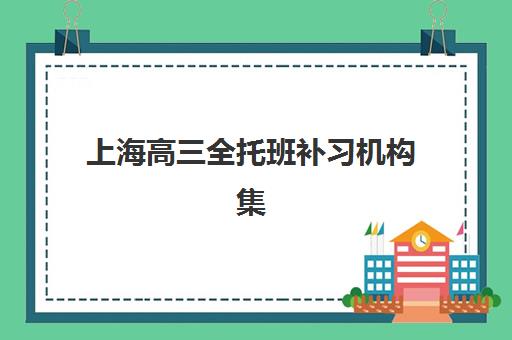 上海高三全托班补习机构集训营排名前十有哪些？2023年最新榜单详情、各校特色解析与科学择校指南