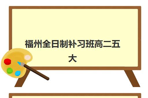 福州全日制补习班高二五大机构服务能力分析如何？2025年最新评估与择校全攻略