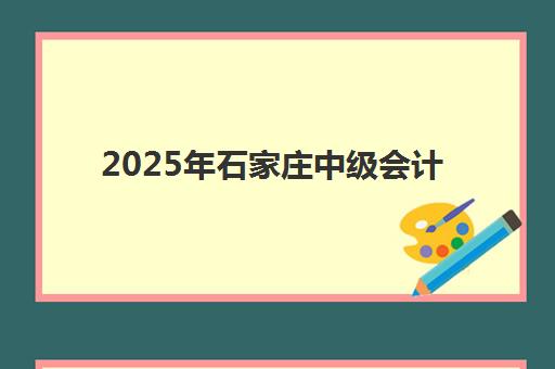 2025年石家庄中级会计师培训课程具体时间如何安排？考试日程、培训机构课程表与备考规划全解析