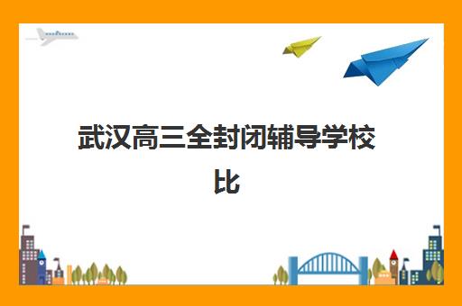 武汉高三全封闭辅导学校比较厉害的培训机构有哪些？2025年顶尖全托冲刺班实力对比与择校全攻略