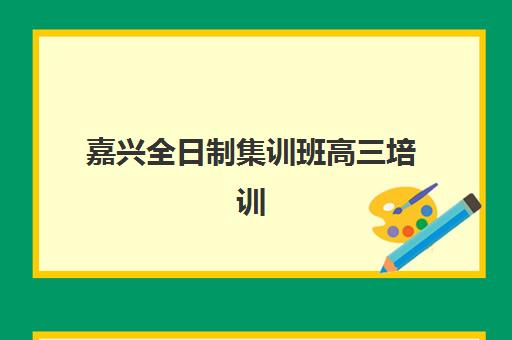 嘉兴全日制集训班高三培训基地有哪些地方？2025年最新地点分布、择校策略与成功案例全解析