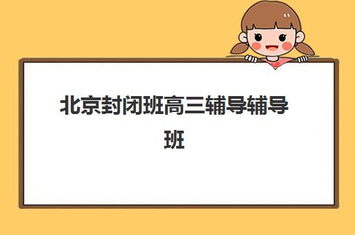 北京封闭班高三辅导辅导班有哪些学校可以报？2025年权威学校名单解读与择校全指南