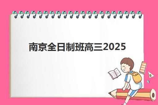 南京全日制班高三2025报名时间表格如何获取最准确？2025年权威时间表查询攻略、报名流程详解与备考指南