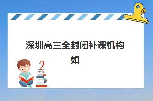 深圳高三全封闭补课机构如何选择？2025年最新排名与个性化择校全攻略