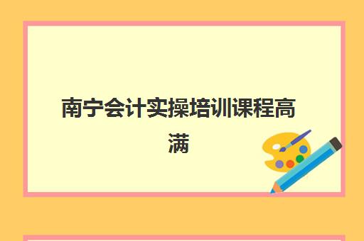 南宁会计实操培训课程高满意度机构如何选择？2025年最新案例集与择校全攻略