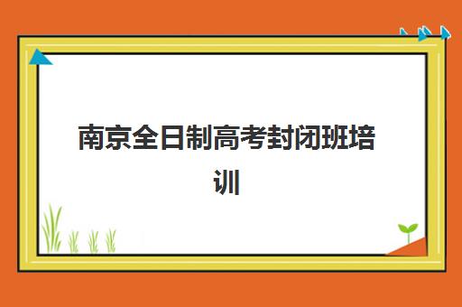 南京全日制高考封闭班培训学校排名榜最新如何查询？2025年权威前十榜单与择校全攻略解析
