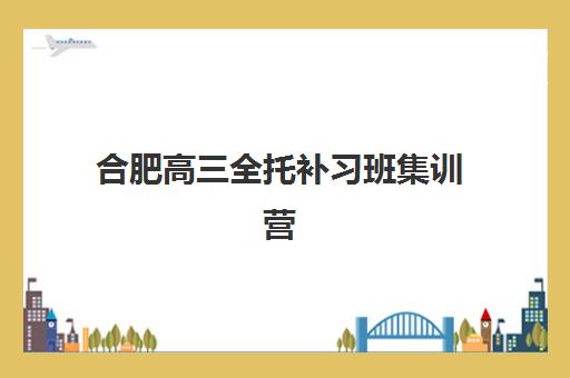 合肥高三全托补习班集训营如何选？2025年最新排行榜、费用对比与择校全攻略