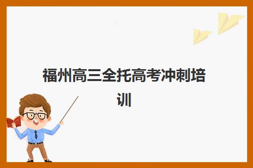 福州高三全托高考冲刺培训机构哪家好一点？2025年最新权威排名与科学择校全攻略指南