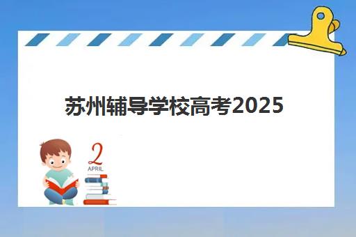 苏州辅导学校高考2025年考点有哪些？最新权威名单、考前准备与考场攻略全解析