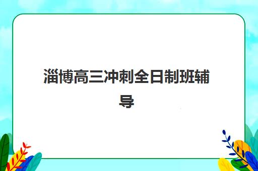 淄博高三冲刺全日制班辅导班有哪些学校招生？2025年最新权威名单与科学择校全攻略
