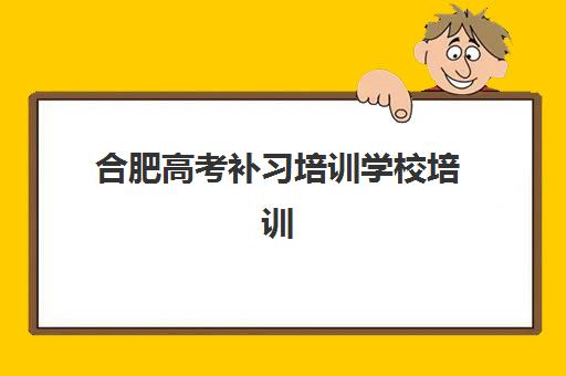 合肥高考补习培训学校培训基地有哪些学校？2025年十大机构权威盘点与择校指南