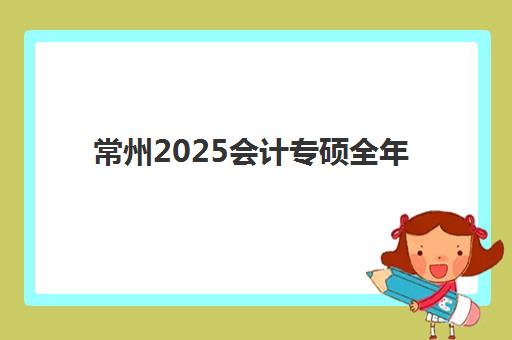 常州2025会计专硕全年集训营2025年考试时间表如何科学查询？最新时间安排、查询步骤与备考规划全攻略