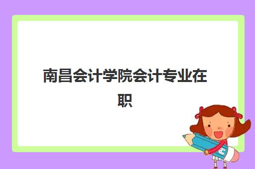 南昌会计学院会计专业在职研课程培训班多少钱一个月？2025年月均费用计算、报名时间与选择全攻略