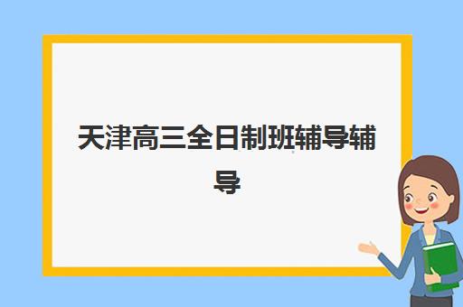 天津高三全日制班辅导辅导机构有哪些学校？2025年最新权威排名与科学择校全攻略